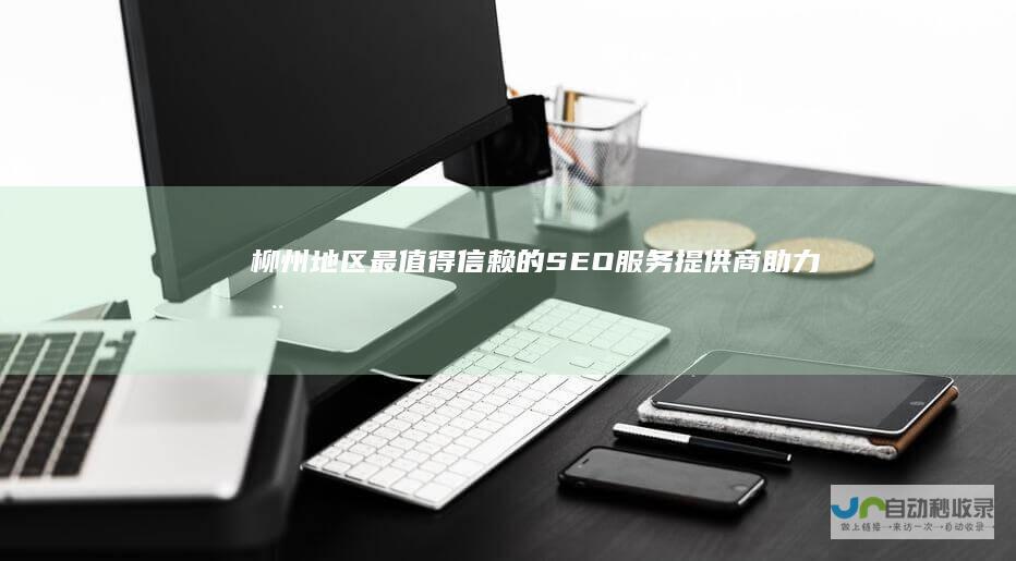 柳州地区最值得信赖的SEO服务提供商：助力您的企业在互联网时代脱颖而出。