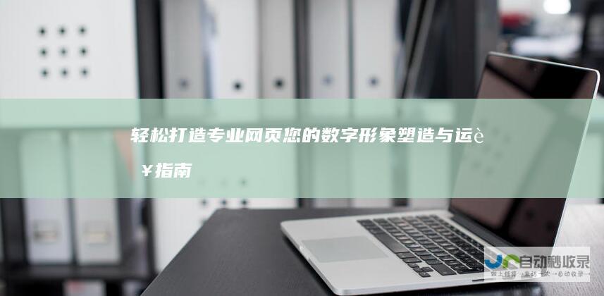 轻松打造专业网页：您的数字形象塑造与运营指南